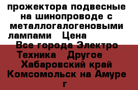 прожектора подвесные на шинопроводе с металлогалогеновыми лампами › Цена ­ 40 000 - Все города Электро-Техника » Другое   . Хабаровский край,Комсомольск-на-Амуре г.